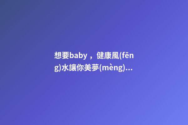 想要baby，健康風(fēng)水讓你美夢(mèng)成真